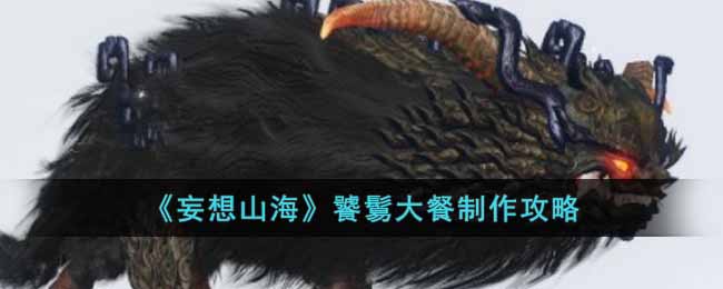 妄想山海饕鬄大餐怎么做_饕鬄大餐制作攻略