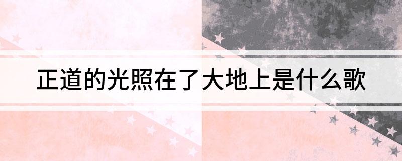 正道的光照在了大地上是什么歌