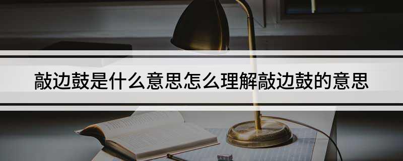 敲边鼓是什么意思 怎么理解敲边鼓的意思