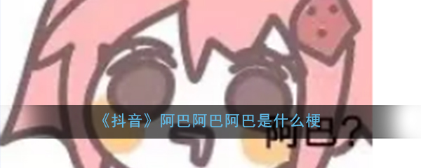 抖音阿巴阿巴阿巴是什么梗_梗出处详细介绍