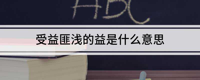 受益匪浅的益是什么意思
