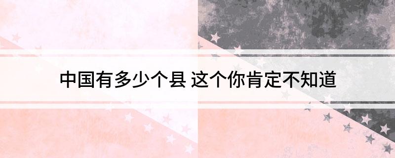 中国有多少个县 这个你肯定不知道