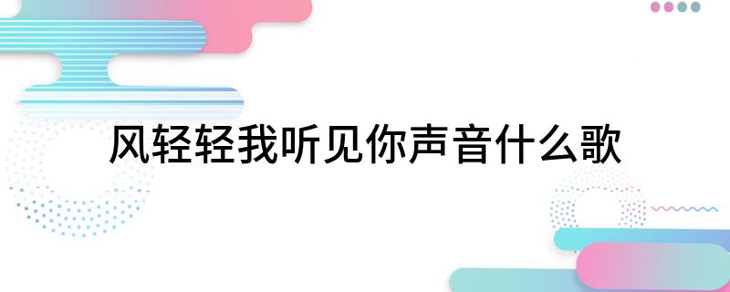 风轻轻我听见你声音什么歌 歌曲风轻轻我听见你声音出自哪首歌