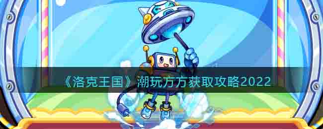 洛克王国潮玩方方怎么得_潮玩方方获取攻略2022