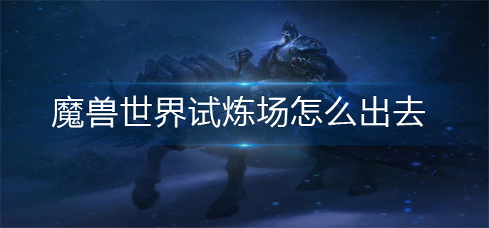 魔兽世界试炼场怎么出去_试炼场出去方法