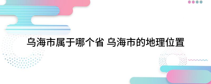 乌海市属于哪个省 乌海市的地理位置