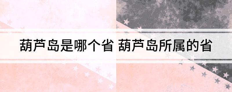 葫芦岛是哪个省 葫芦岛所属的省