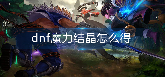 dnf魔力结晶怎么得_魔力结晶获得攻略
