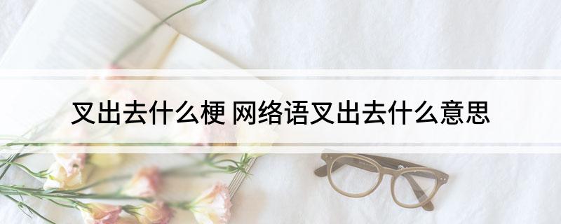 叉出去什么梗 网络语叉出去什么意思