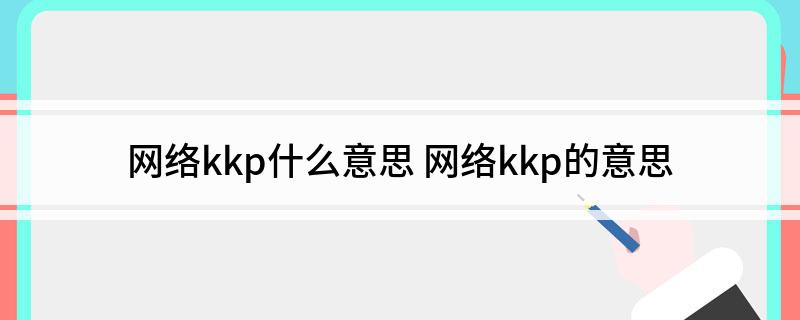 网络kkp什么意思 网络kkp的意思