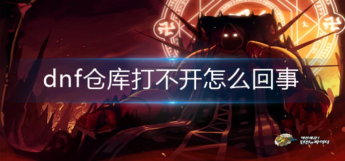 dnf仓库打不开怎么回事_仓库打不开解决办法