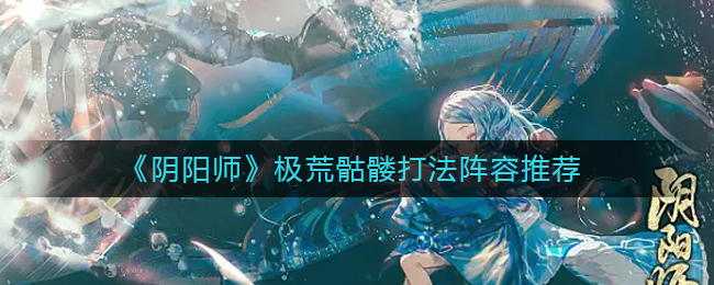 阴阳师极荒骷髅怎么打_极荒骷髅打法阵容推荐