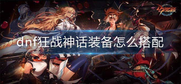 dnf狂战神话装备怎么搭配_狂战神话装备最强搭配