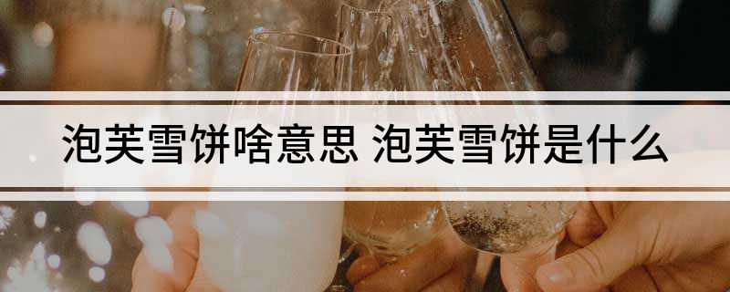 泡芙雪饼啥意思 泡芙雪饼是什么