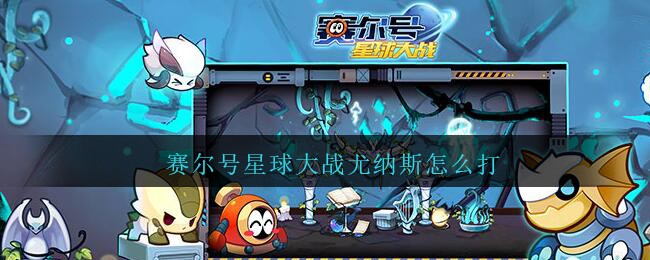 赛尔号星球大战尤纳斯怎么打_赛尔号星球大战尤纳斯打法攻略