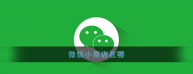 微信小商店入口_微信小商店在哪
