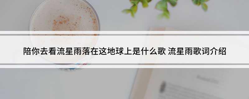 陪你去看流星雨落在这地球上是什么歌 流星雨歌词介绍