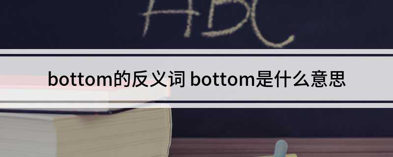 bottom的反义词 bottom是什么意思
