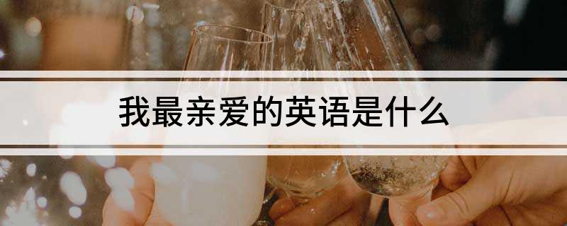 我最亲爱的英语是什么