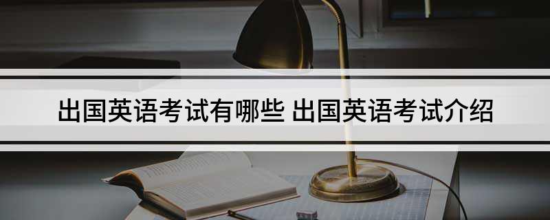 出国英语考试有哪些 出国英语考试介绍