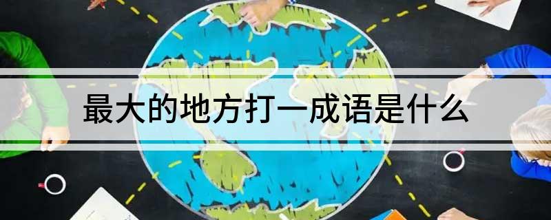 最大的地方打一成语是什么