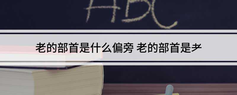 老的部首是什么偏旁 老的部首是耂