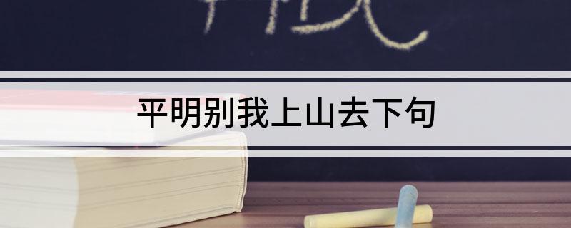 平明别我上山去下句