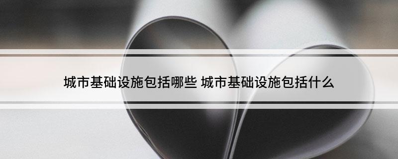 城市基础设施包括哪些 城市基础设施包括什么