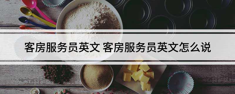 客房服务员英文 客房服务员英文怎么说