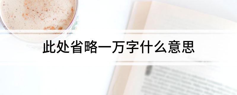 此处省略一万字什么意思 此处省略一万字代表什么意思