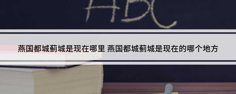 燕国都城蓟城是现在哪里 燕国都城蓟城是现在的哪个地方