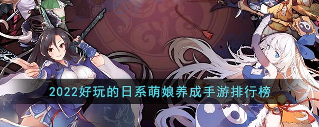 日系萌娘养成手游推荐2022_2022好玩的日系萌娘养成手游排行榜