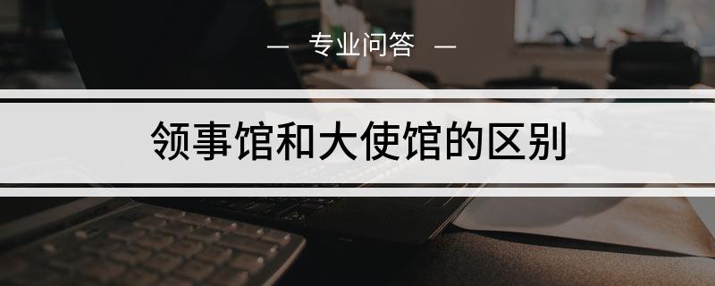 领事馆和大使馆的主要区别