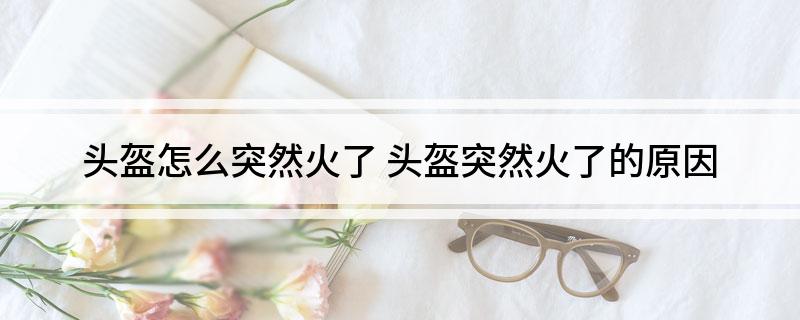 头盔怎么突然火了 头盔突然火了的原因