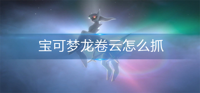 宝可梦阿尔宙斯传说龙卷云怎么抓_龙卷云捕抓方法