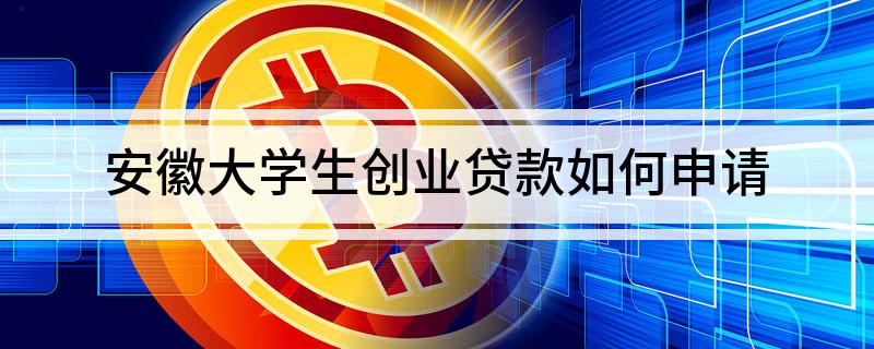 安徽大学生创业贷款如何申请