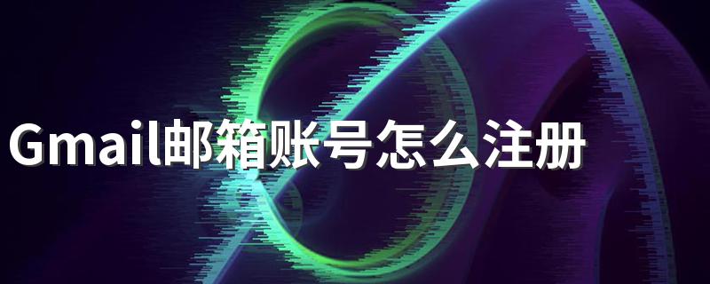 Gmail邮箱账号怎么注册 Gmail邮箱注册方法