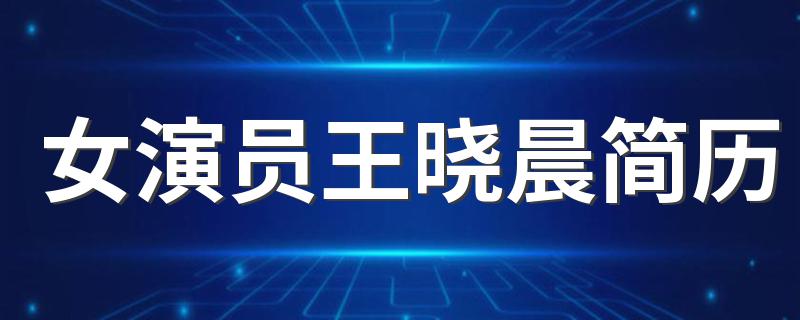 女演员王晓晨简历 王晓晨个人资料
