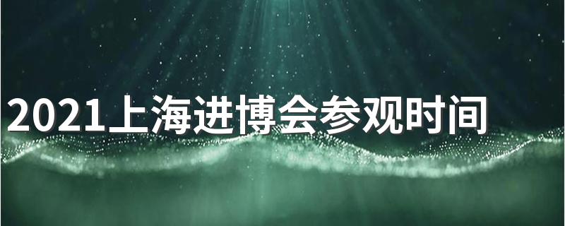 2021上海进博会参观时间是什么时候 2021上海进博会报名截止时间是什么时候