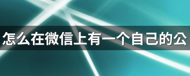 怎么在微信上有一个自己的公众号 开通微信公众号的操作方法