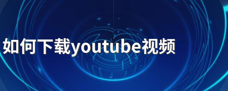 如何下载youtube视频 下载视频的步骤