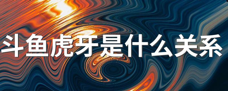 斗鱼虎牙是什么关系 斗鱼虎牙都是什么公司的