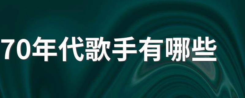 70年代歌手有哪些 简介70年代歌手