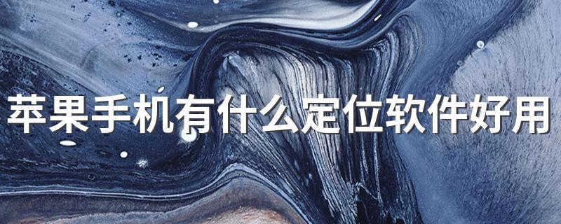 苹果手机有什么定位软件好用 快来试试看吧