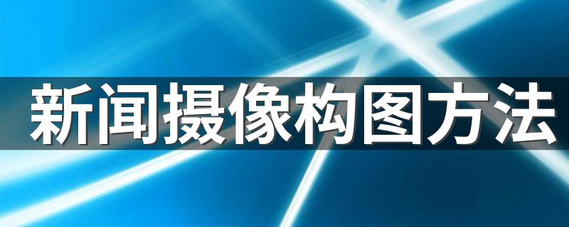 新闻摄像构图方法 新闻摄影的构图技巧精选