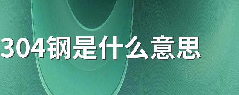 304钢是什么意思 304钢简介