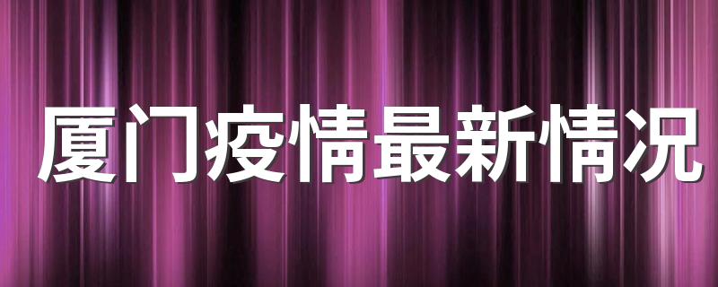 厦门疫情最新情况 防疫出入最新规定