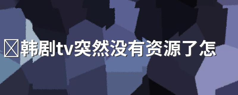 韩剧tv突然没有资源了怎么回事