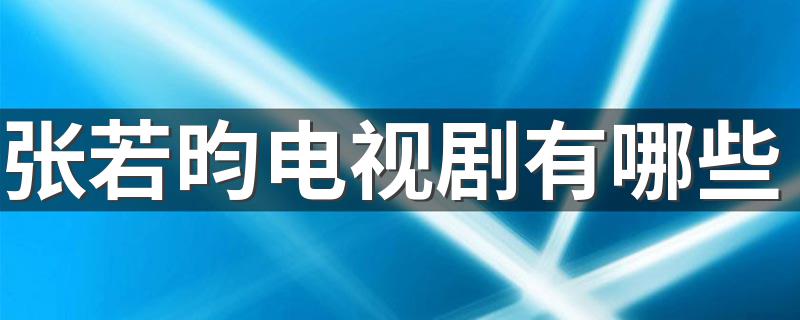 张若昀电视剧有哪些 演员张若昀影视作品