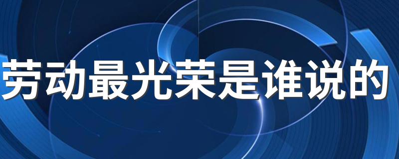 劳动最光荣是谁说的 劳动最光荣是哪个名人说的